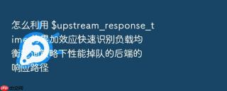 怎么利用 $upstream_response_time 的累加效应快速识别负载均衡轮询策略下性能掉队的后端的响应路径