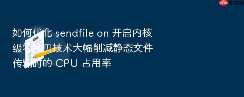 如何优化 sendfile on 开启内核级零拷贝技术大幅削减静态文件传输时的 cpu 占用率