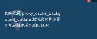如何配置 proxy_cache_background_update 激活后台异步更新机制降低首包响应延迟