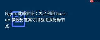 nginx 故障容灾:怎么利用 backup 参数配置高可用备用服务器节点