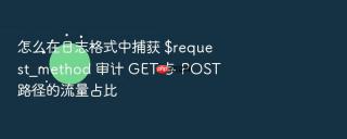 怎么在日志格式中捕获 $request_method 审计 GET 与 POST 路径的流量占比