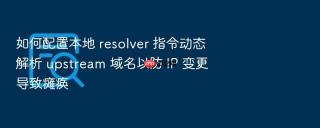 如何配置本地 resolver 指令动态解析 upstream 域名以防 IP 变更导致瘫痪