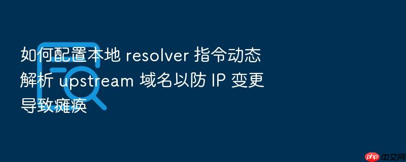 如何配置本地 resolver 指令动态解析 upstream 域名以防 ip 变更导致瘫痪