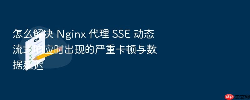怎么解决 nginx 代理 sse 动态流式响应时出现的严重卡顿与数据延迟
