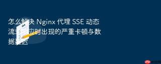 怎么解决 nginx 代理 sse 动态流式响应时出现的严重卡顿与数据延迟