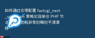 如何通过合理配置 fastcgi_next_upstream 策略实现单台 php 节点过载状态码异常时瞬时平滑漂移