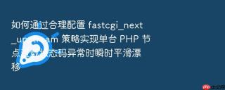 如何通过合理配置 fastcgi_next_upstream 策略实现单台 PHP 节点过载状态码异常时瞬时平滑漂移