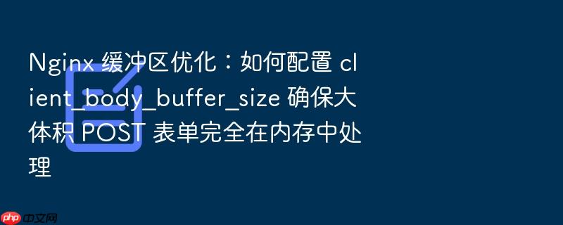 nginx 缓冲区优化:如何配置 client_body_buffer_size 确保大体积 post 表单完全在内存中处理