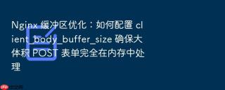 nginx 缓冲区优化:如何配置 client_body_buffer_size 确保大体积 post 表单完全在内存中处理