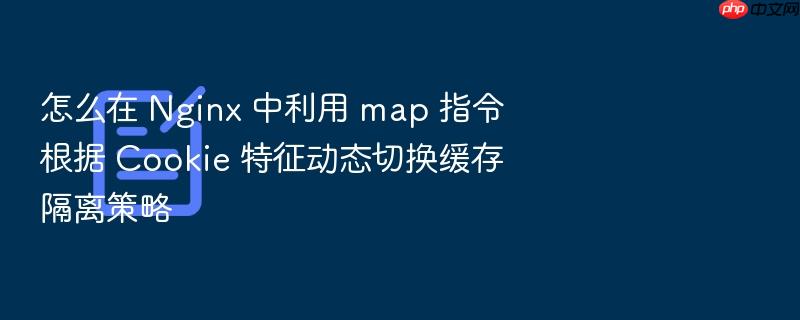 怎么在 nginx 中利用 map 指令根据 cookie 特征动态切换缓存隔离策略