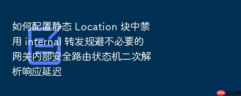 如何配置静态 location 块中禁用 internal 转发规避不必要的网关内部安全路由状态机二次解析响应延迟