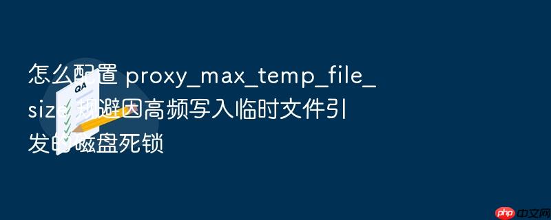 怎么配置 proxy_max_temp_file_size 规避因高频写入临时文件引发的磁盘死锁
