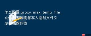 怎么配置 proxy_max_temp_file_size 规避因高频写入临时文件引发的磁盘死锁