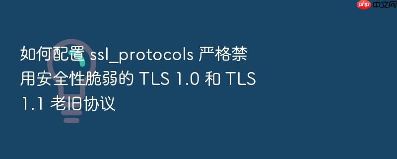 如何配置 ssl_protocols 严格禁用安全性脆弱的 tls 1.0 和 tls 1.1 老旧协议