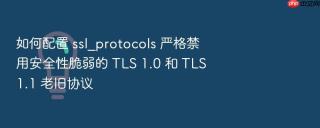 如何配置 ssl_protocols 严格禁用安全性脆弱的 tls 1.0 和 tls 1.1 老旧协议