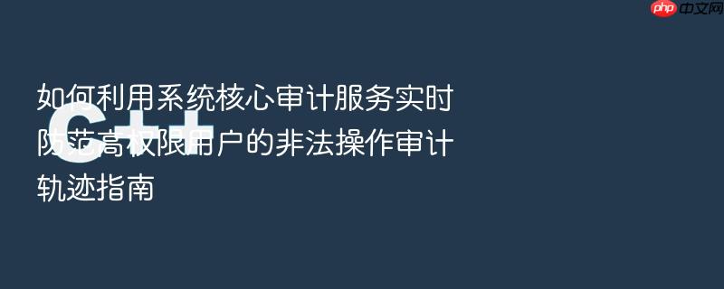 如何利用系统核心审计服务实时防范高权限用户的非法操作审计轨迹指南