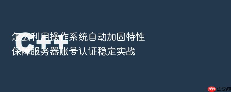 怎么利用操作系统自动加固特性保障服务器账号认证稳定实战