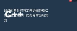 如何配置针对特定网络服务端口的深度连接审计防范异常出站实战