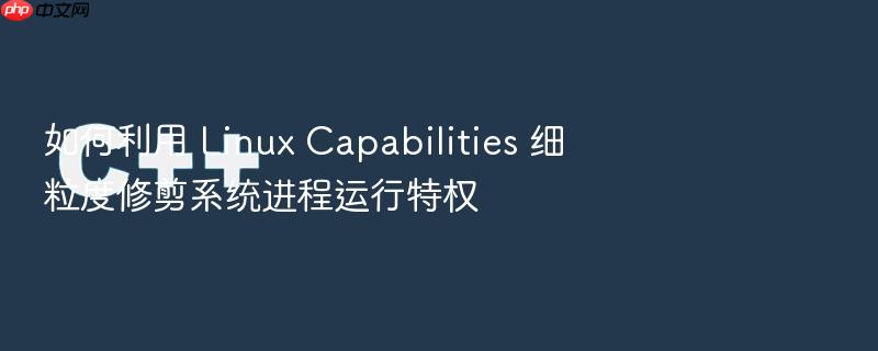 如何利用 linux capabilities 细粒度修剪系统进程运行特权