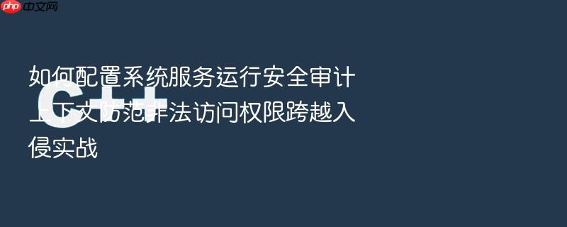 如何配置系统服务运行安全审计上下文防范非法访问权限跨越入侵实战