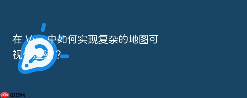 在 vue 中如何实现复杂的地图可视化渲染?