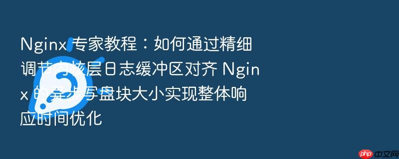 nginx 专家教程:如何通过精细调节内核层日志缓冲区对齐 nginx 的异步写盘块大小实现整体响应时间优化