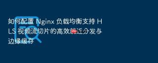 如何配置 nginx 负载均衡支持 hls 视频流切片的高效就近分发与边缘缓存