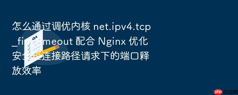 怎么通过调优内核 net.ipv4.tcp_fin_timeout 配合 nginx 优化安全短连接路径请求下的端口释放效率