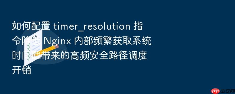 如何配置 timer_resolution 指令降低 nginx 内部频繁获取系统时间戳带来的高频安全路径调度开销