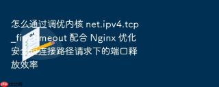 怎么通过调优内核 net.ipv4.tcp_fin_timeout 配合 Nginx 优化安全短连接路径请求下的端口释放效率