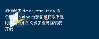 如何配置 timer_resolution 指令降低 Nginx 内部频繁获取系统时间戳带来的高频安全路径调度开销