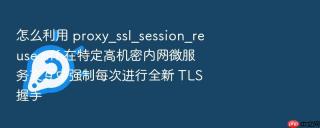 怎么利用 proxy_ssl_session_reuse off 在特定高机密内网微服务交互中强制每次进行全新 tls 握手