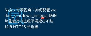 nginx 专家视角:如何配置 worker_shutdown_timeout 确保热重载时旧进程平滑退出不挂起旧 https 长连接