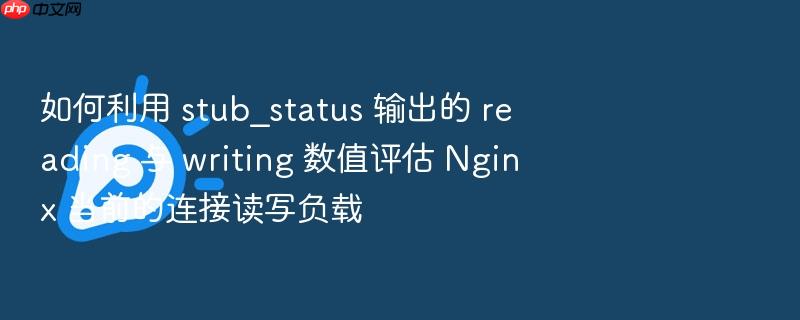 如何利用 stub_status 输出的 reading 与 writing 数值评估 nginx 当前的连接读写负载