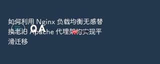 如何利用 nginx 负载均衡无感替换老旧 apache 代理架构实现平滑迁移