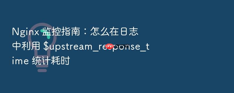 nginx 监控指南：怎么在日志中利用 $upstream_response_time 统计耗时