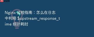 Nginx 监控指南：怎么在日志中利用 $upstream_response_time 统计耗时
