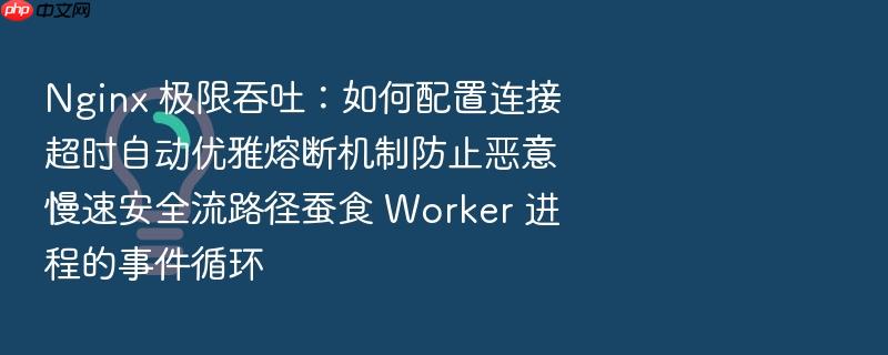 nginx 极限吞吐:如何配置连接超时自动优雅熔断机制防止恶意慢速安全流路径蚕食 worker 进程的事件循环