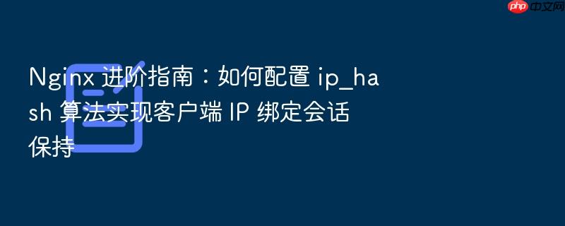nginx 进阶指南:如何配置 ip_hash 算法实现客户端 ip 绑定会话保持