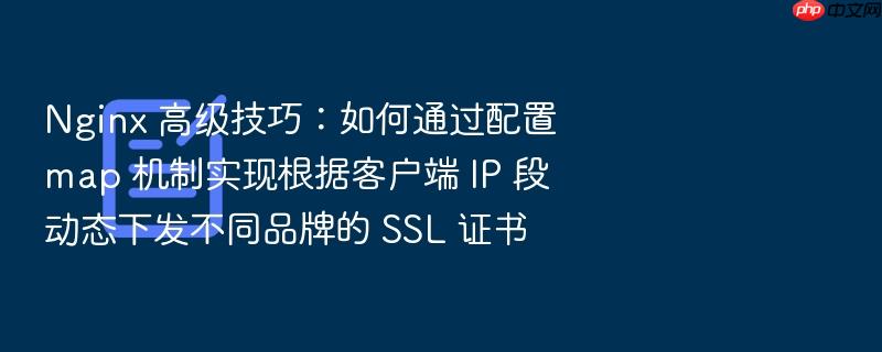 nginx 高级技巧:如何通过配置 map 机制实现根据客户端 ip 段动态下发不同品牌的 ssl 证书