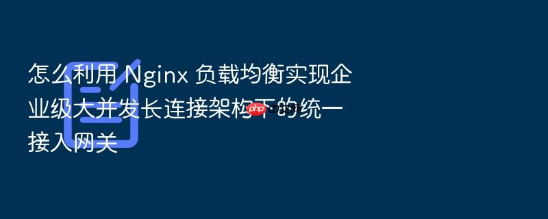 怎么利用 nginx 负载均衡实现企业级大并发长连接架构下的统一接入网关