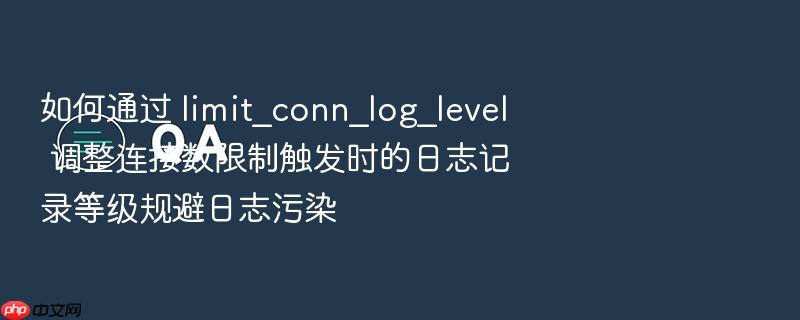 如何通过 limit_conn_log_level 调整连接数限制触发时的日志记录等级规避日志污染