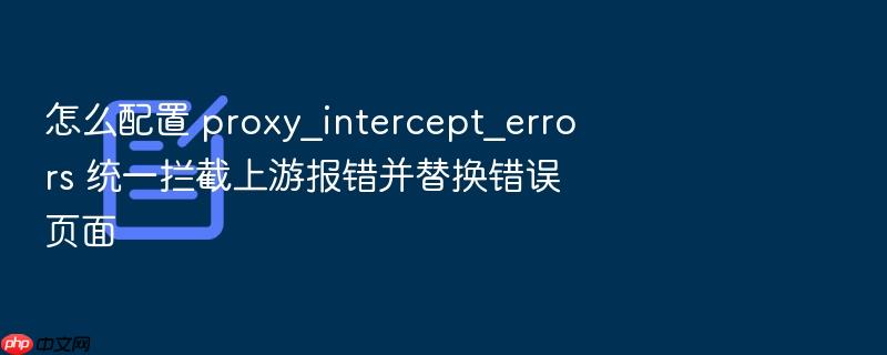 怎么配置 proxy_intercept_errors 统一拦截上游报错并替换错误页面