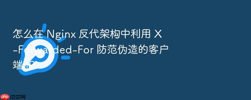 怎么在 nginx 反代架构中利用 x-forwarded-for 防范伪造的客户端 ip