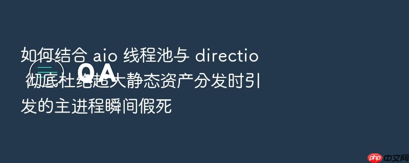 如何结合 aio 线程池与 directio 彻底杜绝超大静态资产分发时引发的主进程瞬间假死