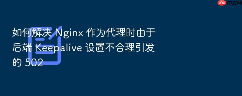 如何解决 nginx 作为代理时由于后端 keepalive 设置不合理引发的 502