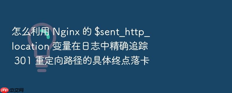 怎么利用 nginx 的 $sent_http_location 变量在日志中精确追踪 301 重定向路径的具体终点落卡