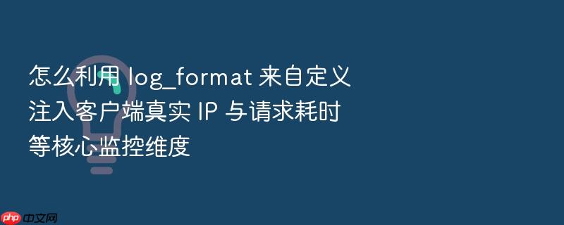 怎么利用 log_format 来自定义注入客户端真实 ip 与请求耗时等核心监控维度