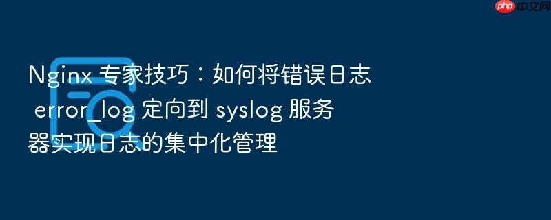 nginx 专家技巧:如何将错误日志 error_log 定向到 syslog 服务器实现日志的集中化管理