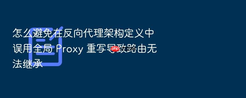 怎么避免在反向代理架构定义中误用全局 proxy 重写导致路由无法继承